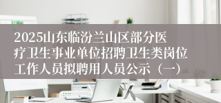 2025山东临汾兰山区部分医疗卫生事业单位招聘卫生类岗位工作人员拟聘用人员公示（一）
