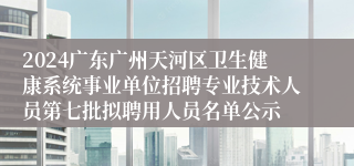 2024广东广州天河区卫生健康系统事业单位招聘专业技术人员第七批拟聘用人员名单公示