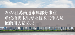 2025江苏南通市属部分事业单位招聘卫生专业技术工作人员拟聘用人员公示