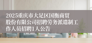 2025重庆市大足区国衡商贸股份有限公司招聘劳务派遣制工作人员招聘1人公告