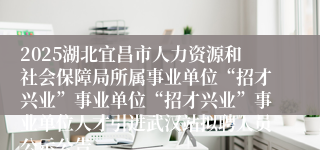 2025湖北宜昌市人力资源和社会保障局所属事业单位“招才兴业”事业单位“招才兴业”事业单位人才引进武汉站拟聘人员公示公告