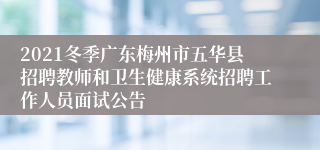 2021冬季广东梅州市五华县招聘教师和卫生健康系统招聘工作人员面试公告