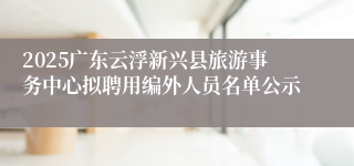 2025广东云浮新兴县旅游事务中心拟聘用编外人员名单公示