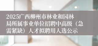 2025广西柳州市林业和园林局所属事业单位招聘中高级（急需紧缺）人才拟聘用人选公示