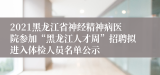 2021黑龙江省神经精神病医院参加“黑龙江人才周”招聘拟进入体检人员名单公示