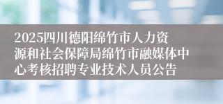 2025四川德阳绵竹市人力资源和社会保障局绵竹市融媒体中心考核招聘专业技术人员公告