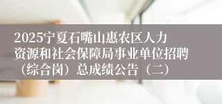 2025宁夏石嘴山惠农区人力资源和社会保障局事业单位招聘（综合岗）总成绩公告（二）