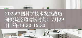 2025中国科学技术发展战略研究院招聘考试时间：7月29日下午14:30-16:30