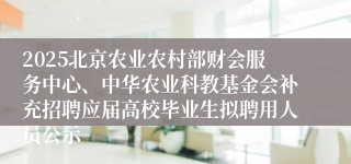 2025北京农业农村部财会服务中心、中华农业科教基金会补充招聘应届高校毕业生拟聘用人员公示