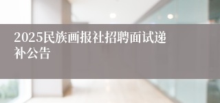 2025民族画报社招聘面试递补公告