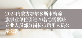 2024内蒙古鄂尔多斯市杭锦旗事业单位引进20名急需紧缺专业人员部分岗位拟聘用人员公示公告
