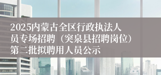 2025内蒙古全区行政执法人员专场招聘（突泉县招聘岗位）第二批拟聘用人员公示