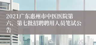 2021广东惠州市中医医院第六、第七批招聘聘用人员笔试公告