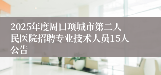 2025年度周口项城市第二人民医院招聘专业技术人员15人公告