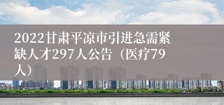 2022甘肃平凉市引进急需紧缺人才297人公告（医疗79人）