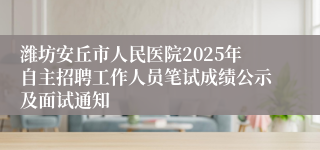 潍坊安丘市人民医院2025年自主招聘工作人员笔试成绩公示及面试通知