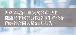 2025年浙江嘉兴桐乡市卫生健康局下属部分医疗卫生单位招聘编外合同人员62人公告