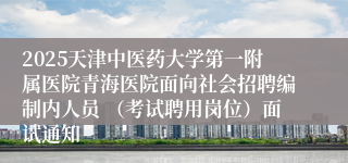 2025天津中医药大学第一附属医院青海医院面向社会招聘编制内人员 （考试聘用岗位）面试通知