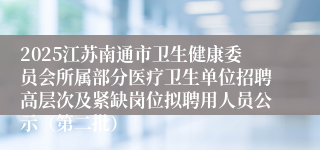 2025江苏南通市卫生健康委员会所属部分医疗卫生单位招聘高层次及紧缺岗位拟聘用人员公示（第二批）