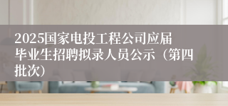 2025国家电投工程公司应届毕业生招聘拟录人员公示（第四批次） 