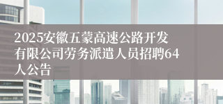 2025安徽五蒙高速公路开发有限公司劳务派遣人员招聘64人公告