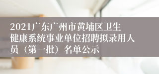 2021广东广州市黄埔区卫生健康系统事业单位招聘拟录用人员（第一批）名单公示