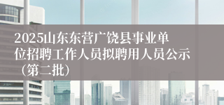2025山东东营广饶县事业单位招聘工作人员拟聘用人员公示（第二批）