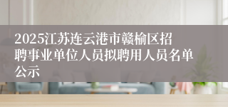 2025江苏连云港市赣榆区招聘事业单位人员拟聘用人员名单公示