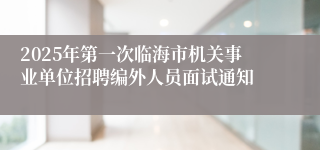 2025年第一次临海市机关事业单位招聘编外人员面试通知