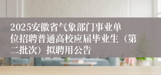 2025安徽省气象部门事业单位招聘普通高校应届毕业生（第二批次）拟聘用公告
