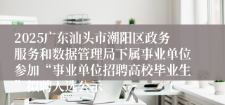 2025广东汕头市潮阳区政务服务和数据管理局下属事业单位参加“事业单位招聘高校毕业生”拟聘人选公示