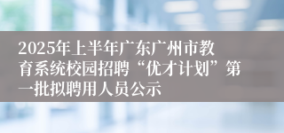 2025年上半年广东广州市教育系统校园招聘“优才计划”第一批拟聘用人员公示