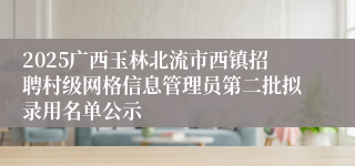2025广西玉林北流市西镇招聘村级网格信息管理员第二批拟录用名单公示