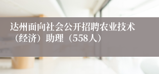 达州面向社会公开招聘农业技术（经济）助理（558人）