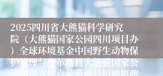 2025四川省大熊猫科学研究院（大熊猫国家公园四川项目办）全球环境基金中国野生动物保护管理与变革项目大熊猫国家公园四川省试点示范项目招聘拟聘人员公示（第二批）