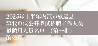 2025年上半年内江市威远县事业单位公开考试招聘工作人员拟聘用人员名单  （第一批）的公示