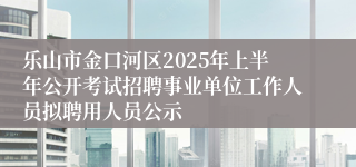 乐山市金口河区2025年上半年公开考试招聘事业单位工作人员拟聘用人员公示