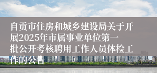 自贡市住房和城乡建设局关于开展2025年市属事业单位第一批公开考核聘用工作人员体检工作的公告
