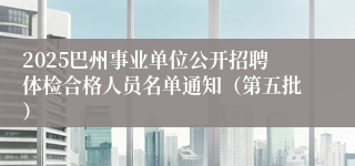 2025巴州事业单位公开招聘体检合格人员名单通知（第五批）