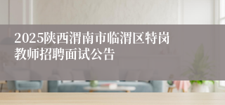 2025陕西渭南市临渭区特岗教师招聘面试公告