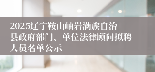 2025辽宁鞍山岫岩满族自治县政府部门、单位法律顾问拟聘人员名单公示