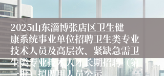 2025山东淄博张店区卫生健康系统事业单位招聘卫生类专业技术人员及高层次、紧缺急需卫生类专业技术人才长期招聘（第一批）拟聘用人员公示