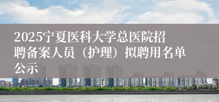 2025宁夏医科大学总医院招聘备案人员（护理）拟聘用名单公示