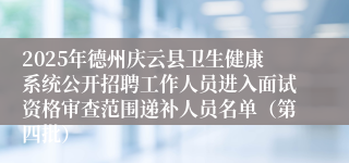 2025年德州庆云县卫生健康系统公开招聘工作人员进入面试资格审查范围递补人员名单（第四批）