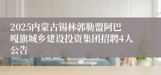 2025内蒙古锡林郭勒盟阿巴嘎旗城乡建设投资集团招聘4人公告