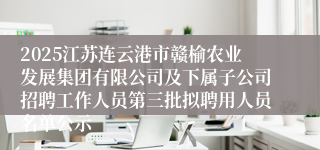 2025江苏连云港市赣榆农业发展集团有限公司及下属子公司招聘工作人员第三批拟聘用人员名单公示
