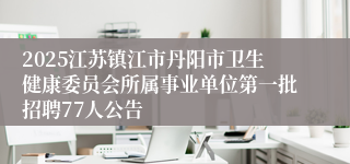 2025江苏镇江市丹阳市卫生健康委员会所属事业单位第一批招聘77人公告
