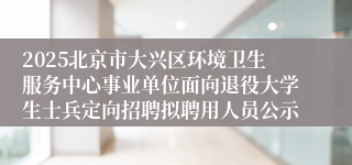 2025北京市大兴区环境卫生服务中心事业单位面向退役大学生士兵定向招聘拟聘用人员公示