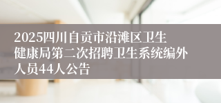 2025四川自贡市沿滩区卫生健康局第二次招聘卫生系统编外人员44人公告