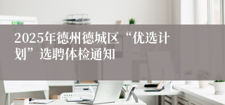 2025年德州德城区“优选计划”选聘体检通知 